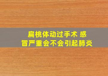 扁桃体动过手术 感冒严重会不会引起肺炎